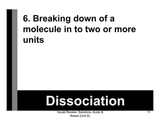 Vocab Review: Solutions, Acids &
Bases (Unit 8)
11
Dissociation
6. Breaking down of a
molecule in to two or more
units
 