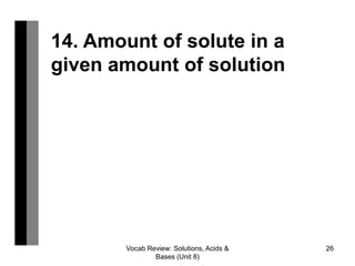 Vocab Review: Solutions, Acids &
Bases (Unit 8)
26
14. Amount of solute in a
given amount of solution
 
