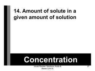 Vocab Review: Solutions, Acids &
Bases (Unit 8)
27
Concentration
14. Amount of solute in a
given amount of solution
 