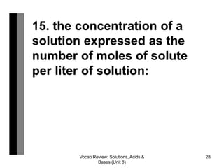 Vocab Review: Solutions, Acids &
Bases (Unit 8)
28
15. the concentration of a
solution expressed as the
number of moles of solute
per liter of solution:
 