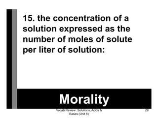 Vocab Review: Solutions, Acids &
Bases (Unit 8)
29
Morality
15. the concentration of a
solution expressed as the
number of moles of solute
per liter of solution:
 