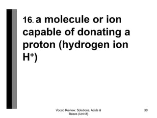 Vocab Review: Solutions, Acids &
Bases (Unit 8)
30
16. a molecule or ion
capable of donating a
proton (hydrogen ion
H+)
 