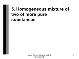 Vocab Review: Solutions, Acids &
Bases (Unit 8)
8
5. Homogeneous mixture of
two of more pure
substances
 