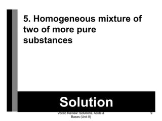 Vocab Review: Solutions, Acids &
Bases (Unit 8)
9
Solution
5. Homogeneous mixture of
two of more pure
substances
 