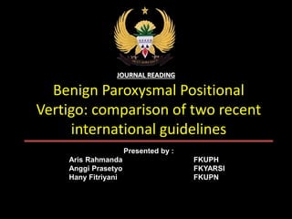 Benign Paroxysmal Positional
Vertigo: comparison of two recent
international guidelines
JOURNAL READING
Presented by :
Aris Rahmanda FKUPH
Anggi Prasetyo FKYARSI
Hany Fitriyani FKUPN
 
