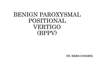 BENIGN PAROXYSMAL
POSITIONAL
VERTIGO
(BPPV)
DR. BIBAN CHHABRA
 