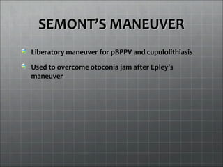 SEMONTSEMONT’S MANEUVER’S MANEUVER
Liberatory maneuver for pBPPV and cupulolithiasis
Used to overcome otoconia jam after Epley’s
maneuver
 