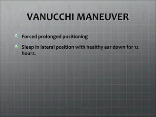 VANUCCHI MANEUVERVANUCCHI MANEUVER
Forced prolonged positioning
Sleep in lateral position with healthy ear down for 12
hours.
 