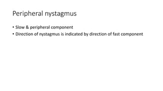 Peripheral nystagmus
• Slow & peripheral component
• Direction of nystagmus is indicated by direction of fast component
 