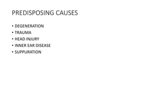 PREDISPOSING CAUSES
• DEGENERATION
• TRAUMA
• HEAD INJURY
• INNER EAR DISEASE
• SUPPURATION
 