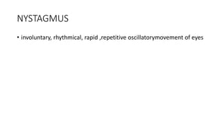 NYSTAGMUS
• involuntary, rhythmical, rapid ,repetitive oscillatorymovement of eyes
 