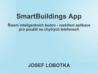 SmartBuildings App
Řízení inteligentních budov - rozšíření aplikace
      pro použití na chytrých telefonech




           JOSEF LOBOTKA
 