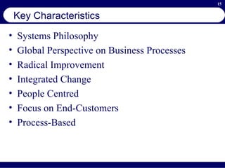Key Characteristics Systems Philosophy  Global Perspective on Business Processes  Radical Improvement Integrated Change People Centred Focus on End-Customers Process-Based 