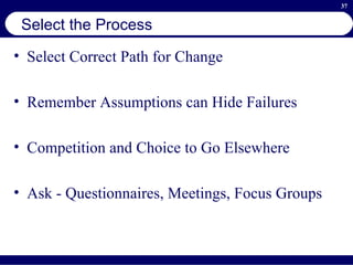 Select the Process Select Correct Path for Change Remember Assumptions can Hide Failures Competition and Choice to Go Elsewhere Ask - Questionnaires, Meetings, Focus Groups 
