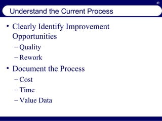 Understand the Current Process Clearly Identify Improvement Opportunities Quality Rework Document the Process Cost Time  Value Data 