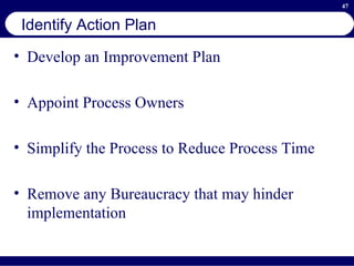 Identify Action Plan Develop an Improvement Plan Appoint Process Owners Simplify the Process to Reduce Process Time Remove any Bureaucracy that may hinder implementation 