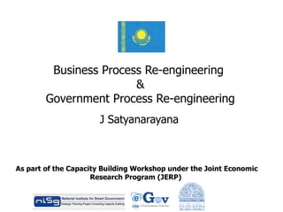 Business Process Re-engineering  & Government Process Re-engineering J Satyanarayana As part of the Capacity Building Workshop under the Joint Economic Research Program (JERP)  