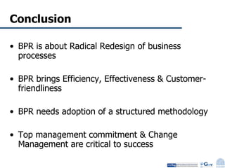 Conclusion BPR is about Radical Redesign of business processes BPR brings Efficiency, Effectiveness & Customer-friendliness BPR needs adoption of a structured methodology Top management commitment & Change Management are critical to success 