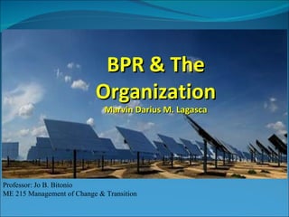 BPR & The Organization Marvin Darius M. Lagasca Professor: Jo B. Bitonio ME 215 Management of Change & Transition 