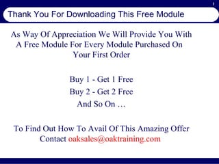 Thank You For Downloading This Free Module As Way Of Appreciation We Will Provide You With A Free Module For Every Module Purchased On  Your First Order Buy 1 - Get 1 Free Buy 2 - Get 2 Free And So On … To Find Out How To Avail Of This Amazing Offer Contact  oaksales @ oaktraining .com   