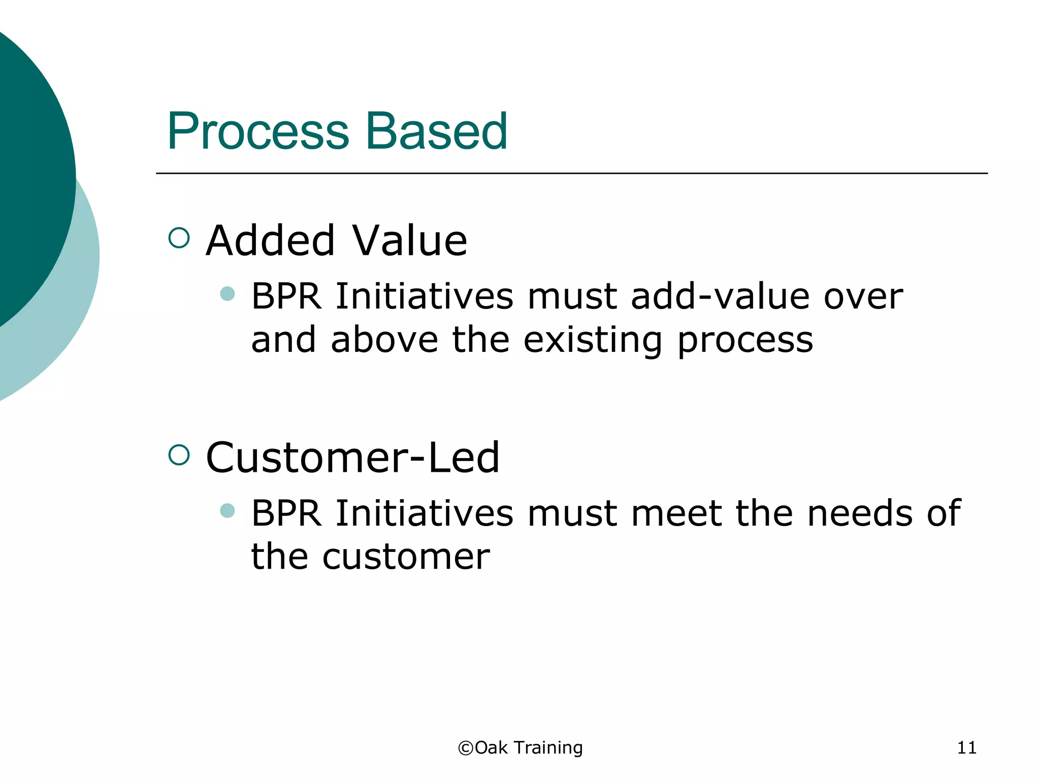 Process Based Added Value BPR Initiatives must add-value over and above the existing process Customer-Led  BPR Initiatives must meet the needs of the customer 