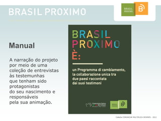 Manual
A narração do projeto
por meio de uma
coleção de entrevistas
às testemunhas
que tenham sido
protagonistas
do seu nascimento e
responsáveis
pela sua animação.


                         CoMuDe COMUNICAR MULTIPLICA DEVERES - 2012
 