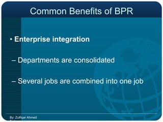 Common Benefits of BPR •  Enterprise integration  –  Departments are consolidated  –  Several jobs are combined into one job  By: Zulfiqar Ahmed Farhan 