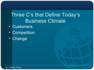 Three C’s that Define Today’s Business Climate Customers Competition Change By: Zulfiqar Ahmed Farhan 