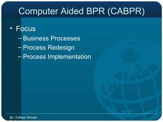 Computer Aided BPR (CABPR) Focus Business Processes Process Redesign Process Implementation By: Zulfiqar Ahmed Farhan 