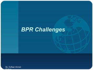 BPR Challenges By: Zulfiqar Ahmed Farhan 