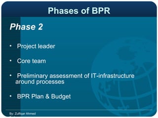 Phases of BPR Phase 2  Project leader  Core team  Preliminary assessment of IT-infrastructure around processes  BPR Plan & Budget  By: Zulfiqar Ahmed Farhan 