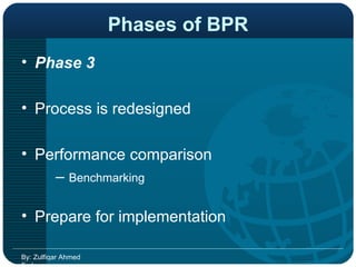 Phases of BPR Phase 3   Process is redesigned  Performance comparison  –  Benchmarking  Prepare for implementation  By: Zulfiqar Ahmed Farhan 