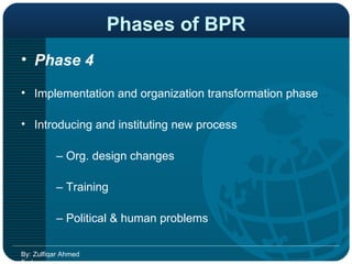 Phases of BPR Phase 4   Implementation and organization transformation phase  Introducing and instituting new process  –  Org. design changes  –  Training  –  Political & human problems  By: Zulfiqar Ahmed Farhan 