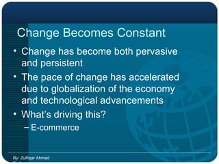 Change Becomes Constant Change has become both pervasive and persistent The pace of change has accelerated due to globalization of the economy and technological advancements  What’s driving this? E-commerce By: Zulfiqar Ahmed Farhan 
