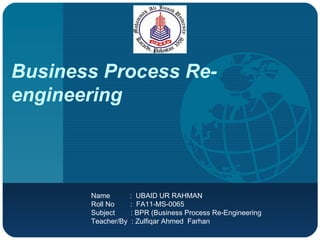 Business Process Re-engineering Name  :  UBAID UR RAHMAN Roll No  :  FA11-MS-0065 Subject  : BPR (Business Process Re-Engineering Teacher/By  : Zulfiqar Ahmed  Farhan 