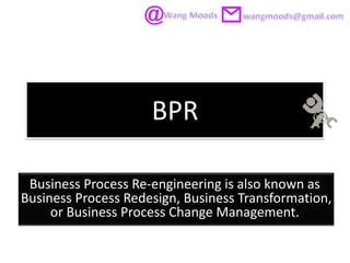 BPR

 Business Process Re-engineering is also known as
Business Process Redesign, Business Transformation,
     or Business Process Change Management.
 