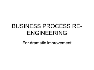 BUSINESS PROCESS RE-
    ENGINEERING
   For dramatic improvement
 