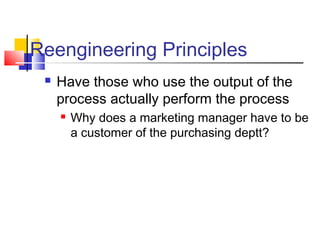 Reengineering Principles
    Have those who use the output of the
     process actually perform the process
        Why does a marketing manager have to be
         a customer of the purchasing deptt?
 