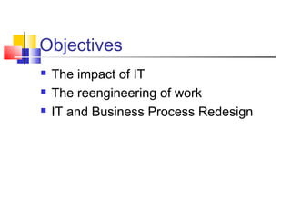 Objectives
   The impact of IT
   The reengineering of work
   IT and Business Process Redesign
 