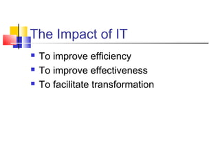 The Impact of IT
   To improve efficiency
   To improve effectiveness
   To facilitate transformation
 