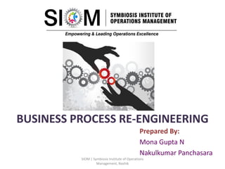 BUSINESS PROCESS RE-ENGINEERING
Prepared By:
Mona Gupta N
Nakulkumar Panchasara
SIOM | Symbiosis Institute of Operations
Management, Nashik
 