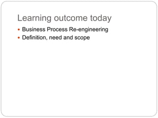 Learning outcome today 
 Business Process Re-engineering 
 Definition, need and scope 
 