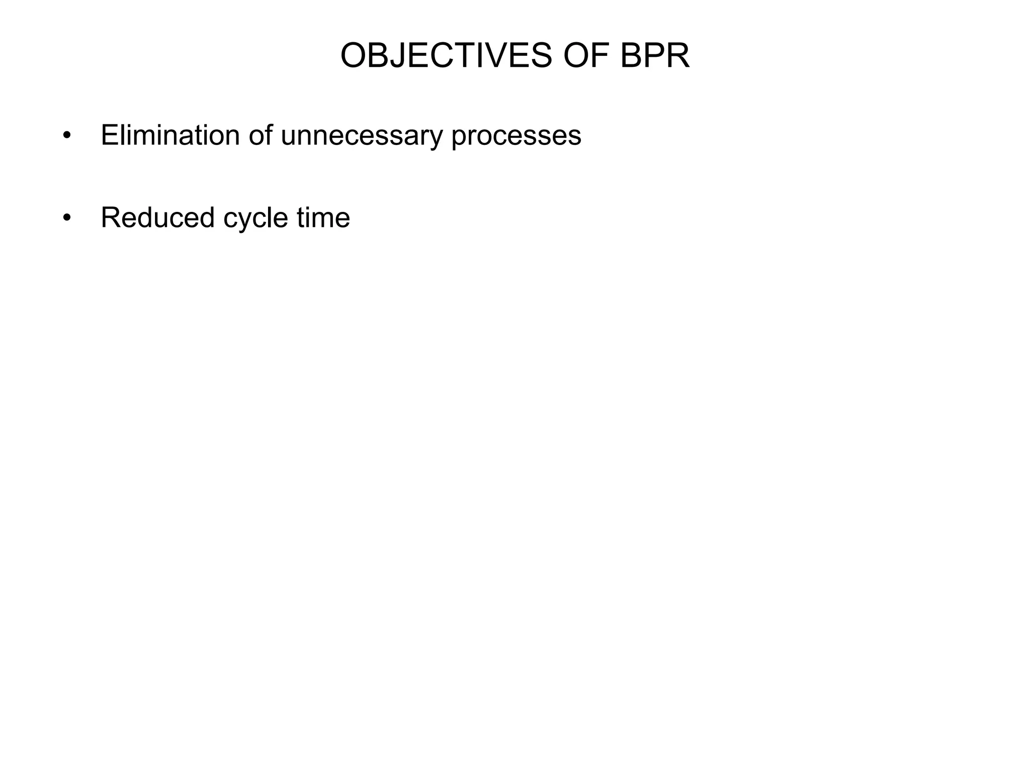 OBJECTIVES OF BPR 
• Elimination of unnecessary processes 
• Reduced cycle time 
 