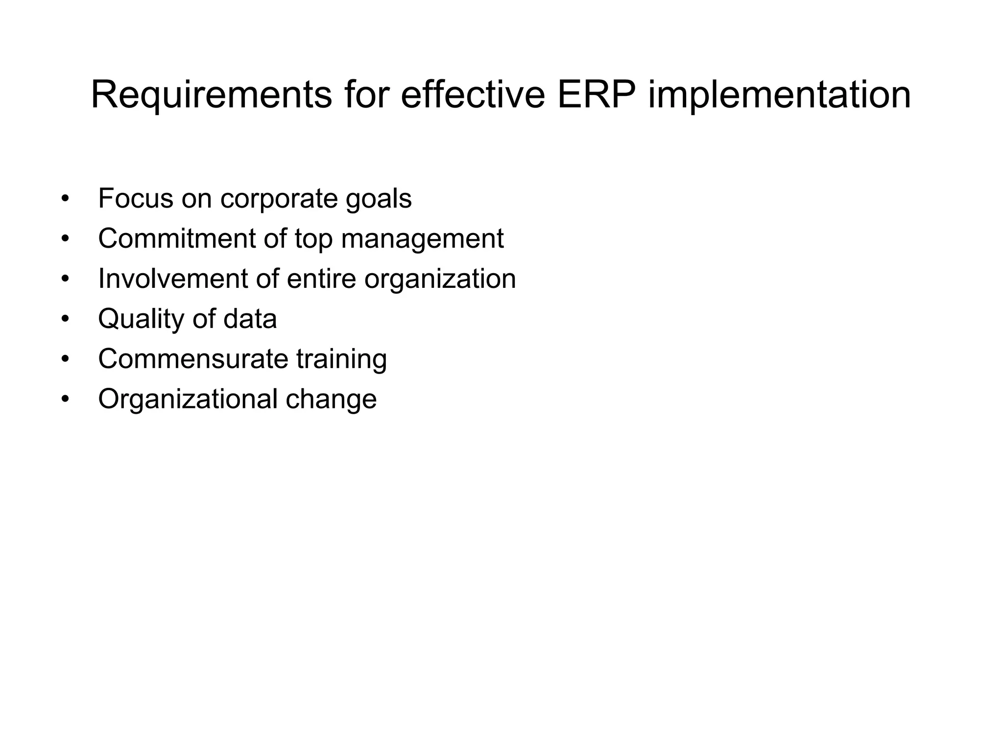 Requirements for effective ERP implementation 
• Focus on corporate goals 
• Commitment of top management 
• Involvement of entire organization 
• Quality of data 
• Commensurate training 
• Organizational change 
 