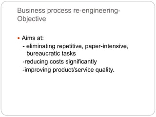 Business process re-engineering-
Objective
 Aims at:
- eliminating repetitive, paper-intensive,
bureaucratic tasks
-reducing costs significantly
-improving product/service quality.
 