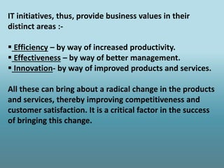 IT initiatives, thus, provide business values in their
distinct areas :-
▪ Efficiency – by way of increased productivity.
...