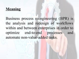 Meaning
Business process reengineering (BPR) is
the analysis and redesign of workflows
within and between enterprises in order to
optimize end-to-end processes and
automate non-value-added tasks.
 