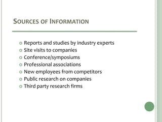 SOURCES OF INFORMATION
 Reports and studies by industry experts
 Site visits to companies
 Conference/symposiums
 Professional associations
 New employees from competitors
 Public research on companies
 Third party research firms
 