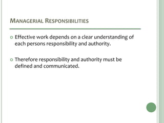 MANAGERIAL RESPONSIBILITIES
 Effective work depends on a clear understanding of
each persons responsibility and authority.
 Therefore responsibility and authority must be
defined and communicated.
 