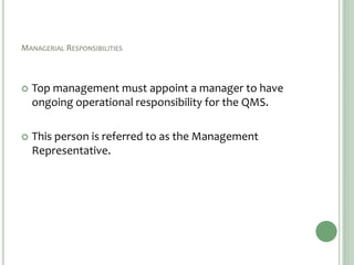 MANAGERIAL RESPONSIBILITIES
 Top management must appoint a manager to have
ongoing operational responsibility for the QMS.
 This person is referred to as the Management
Representative.
 